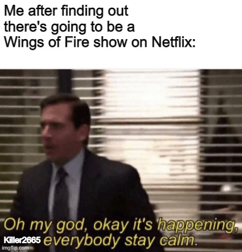 ITS HAPPENING BOYS | Me after finding out there's going to be a Wings of Fire show on Netflix:; Killer2665 | image tagged in oh my god okay it's happening everybody stay calm,wings of fire,wof | made w/ Imgflip meme maker