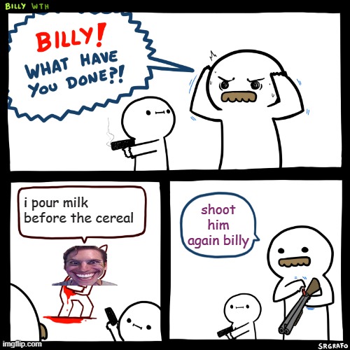 Billy, What Have You Done | i pour milk before the cereal; shoot him again billy | image tagged in billy what have you done | made w/ Imgflip meme maker