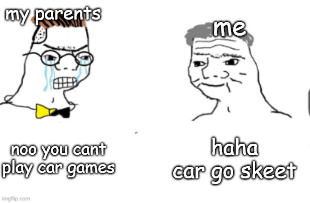 haha go brrr | me; my parents; noo you cant play car games; haha car go skeet | image tagged in haha go brrr | made w/ Imgflip meme maker