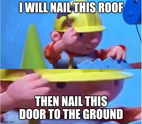 Toxic Bob The Builder | I WILL NAIL THIS ROOF; THEN NAIL THIS DOOR TO THE GROUND | image tagged in bob the builder | made w/ Imgflip meme maker