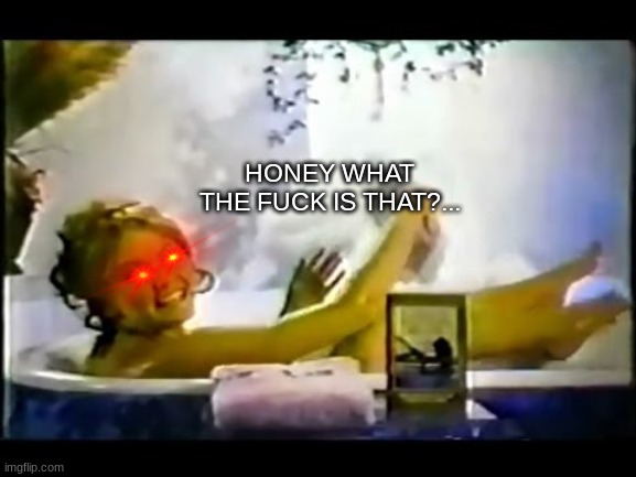 Calgon Take me away! | HONEY WHAT THE FUCK IS THAT?... | image tagged in calgon take me away | made w/ Imgflip meme maker