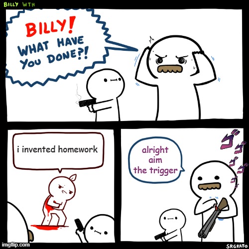 Billy, What Have You Done | i invented homework; alright aim the trigger | image tagged in billy what have you done | made w/ Imgflip meme maker