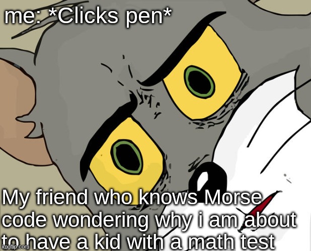 Unsettled Tom | me: *Clicks pen*; My friend who knows Morse code wondering why i am about to have a kid with a math test | image tagged in memes,unsettled tom | made w/ Imgflip meme maker