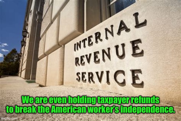 IRS | We are even holding taxpayer refunds to break the American worker’s independence. | image tagged in irs | made w/ Imgflip meme maker