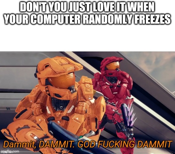 I sure do | DON'T YOU JUST LOVE IT WHEN YOUR COMPUTER RANDOMLY FREEZES | image tagged in dammit dammit god fucking dammit | made w/ Imgflip meme maker