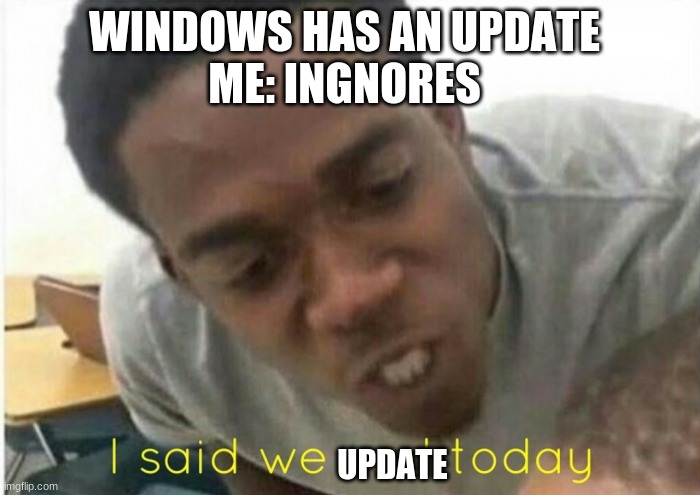 i said we ____ today | WINDOWS HAS AN UPDATE 
ME: INGNORES; UPDATE | image tagged in i said we ____ today | made w/ Imgflip meme maker