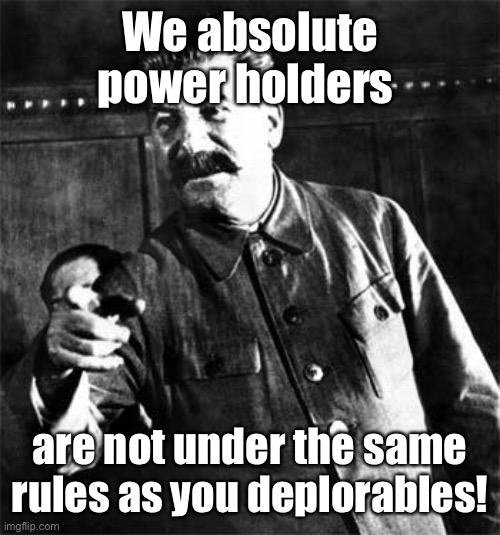 Stalin | We absolute power holders are not under the same rules as you deplorables! | image tagged in stalin | made w/ Imgflip meme maker