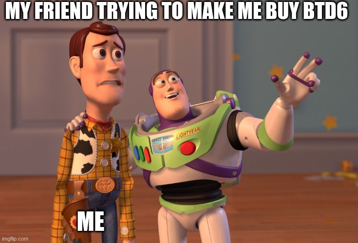 Hey people | MY FRIEND TRYING TO MAKE ME BUY BTD6; ME | image tagged in memes,x x everywhere | made w/ Imgflip meme maker