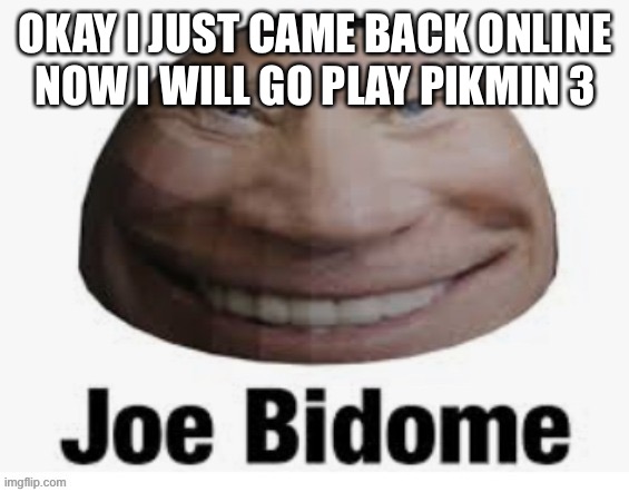 Joe bidome | OKAY I JUST CAME BACK ONLINE NOW I WILL GO PLAY PIKMIN 3 | image tagged in joe bidome | made w/ Imgflip meme maker