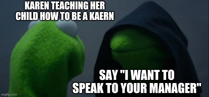 karen school | KAREN TEACHING HER CHILD HOW TO BE A KAERN; SAY "I WANT TO SPEAK TO YOUR MANAGER" | image tagged in memes,evil kermit | made w/ Imgflip meme maker