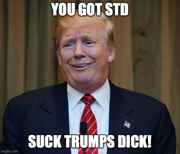 trump goofy face | YOU GOT STD SUCK TRUMPS DICK! | image tagged in trump goofy face | made w/ Imgflip meme maker