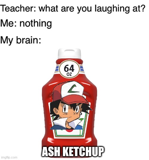 ASH KETCHUP | image tagged in teacher what are you laughing at,blank white template | made w/ Imgflip meme maker