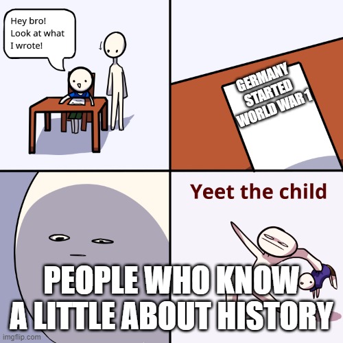 Toptext | GERMANY STARTED WORLD WAR 1; PEOPLE WHO KNOW A LITTLE ABOUT HISTORY | image tagged in yeet the child,meme | made w/ Imgflip meme maker