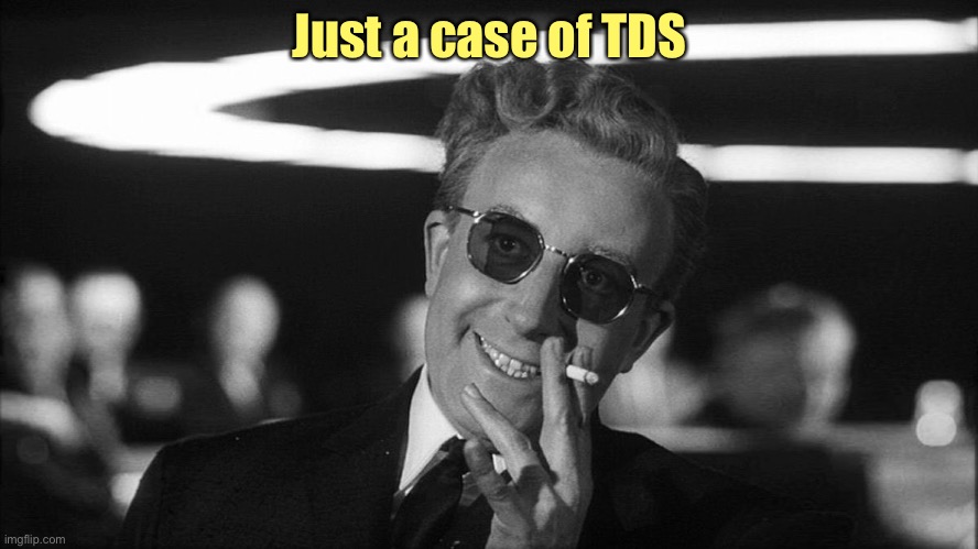 Doctor Strangelove says... | Just a case of TDS | image tagged in doctor strangelove says | made w/ Imgflip meme maker