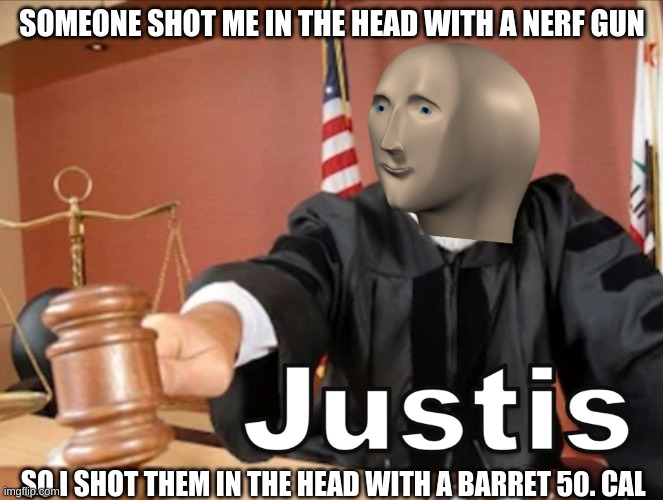 Meme man Justis | SOMEONE SHOT ME IN THE HEAD WITH A NERF GUN; SO I SHOT THEM IN THE HEAD WITH A BARRET 50. CAL | image tagged in meme man justis | made w/ Imgflip meme maker