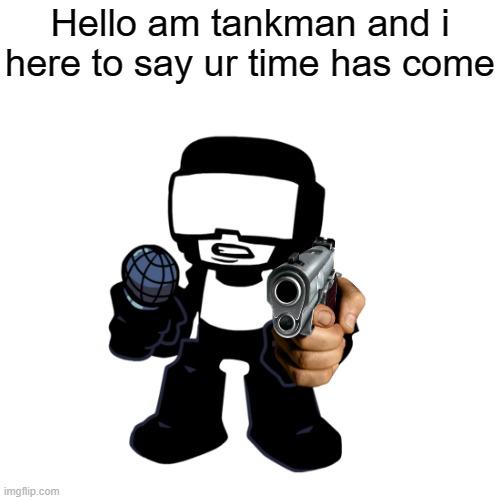 Hello am tankman and i here to say ur time has come | made w/ Imgflip meme maker