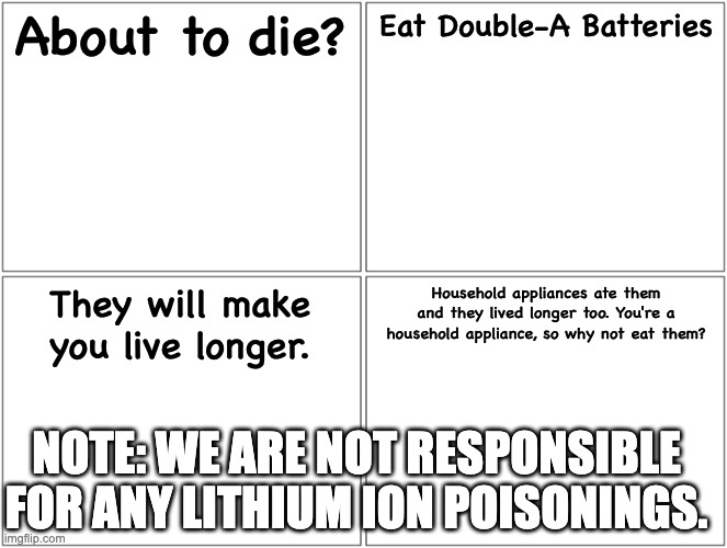Blank Comic Panel 2x2 Meme | About to die? Eat Double-A Batteries They will make you live longer. Household appliances ate them and they lived longer too. You're a house | image tagged in memes,blank comic panel 2x2 | made w/ Imgflip meme maker
