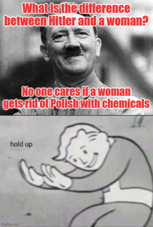What... | What is the difference between Hitler and a woman? No one cares if a woman gets rid of Polish with chemicals | image tagged in adolf hitler,fallout hold up,murder,women,dark humor | made w/ Imgflip meme maker