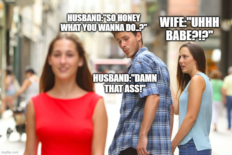Distracted Boyfriend | HUSBAND:"SO HONEY WHAT YOU WANNA DO..?"; WIFE:"UHHH BABE?!?"; HUSBAND:"DAMN THAT ASS!" | image tagged in memes,distracted boyfriend | made w/ Imgflip meme maker