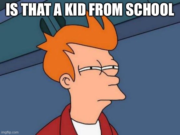 Futurama Fry | IS THAT A KID FROM SCHOOL | image tagged in memes,futurama fry | made w/ Imgflip meme maker