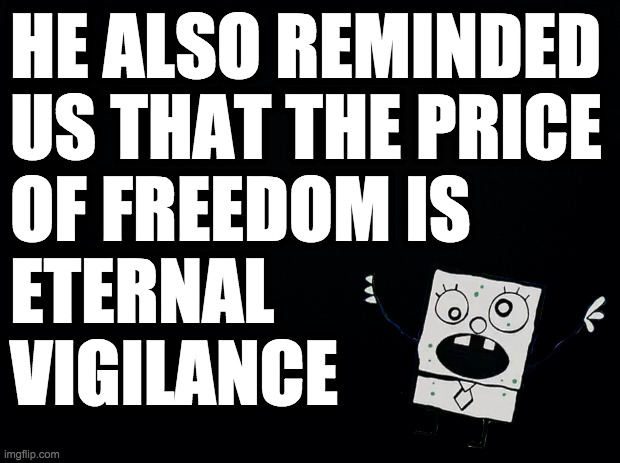 Black background | HE ALSO REMINDED
US THAT THE PRICE
OF FREEDOM IS
ETERNAL
VIGILANCE | image tagged in black background | made w/ Imgflip meme maker
