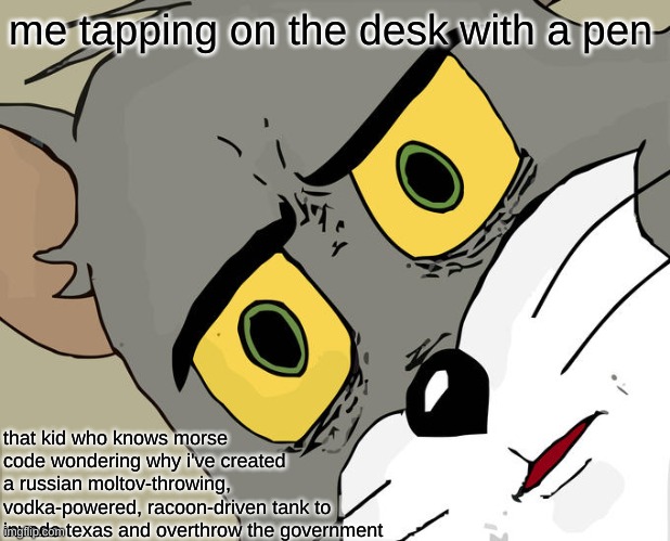 dont tap on the desk... | me tapping on the desk with a pen; that kid who knows morse code wondering why i've created a russian moltov-throwing, vodka-powered, racoon-driven tank to invade texas and overthrow the government | image tagged in memes,unsettled tom | made w/ Imgflip meme maker
