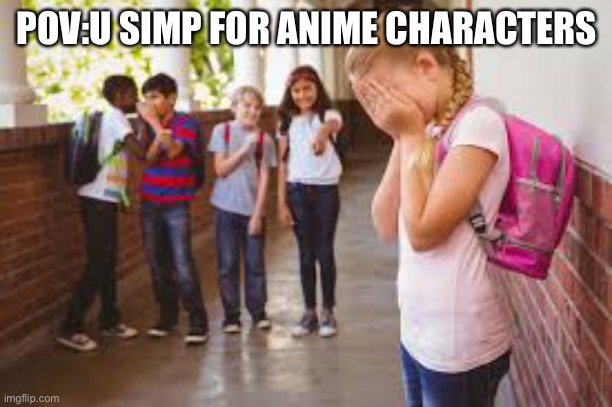 stop bullying | POV:U SIMP FOR ANIME CHARACTERS | image tagged in stop bullying | made w/ Imgflip meme maker