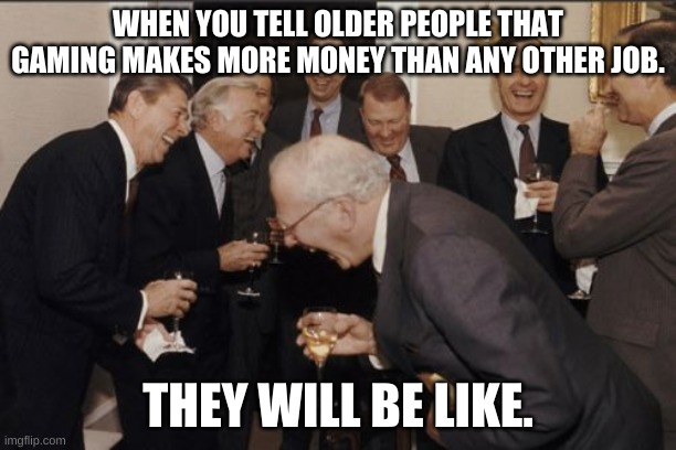Laughing Men In Suits Meme | WHEN YOU TELL OLDER PEOPLE THAT GAMING MAKES MORE MONEY THAN ANY OTHER JOB. THEY WILL BE LIKE. | image tagged in memes,laughing men in suits | made w/ Imgflip meme maker