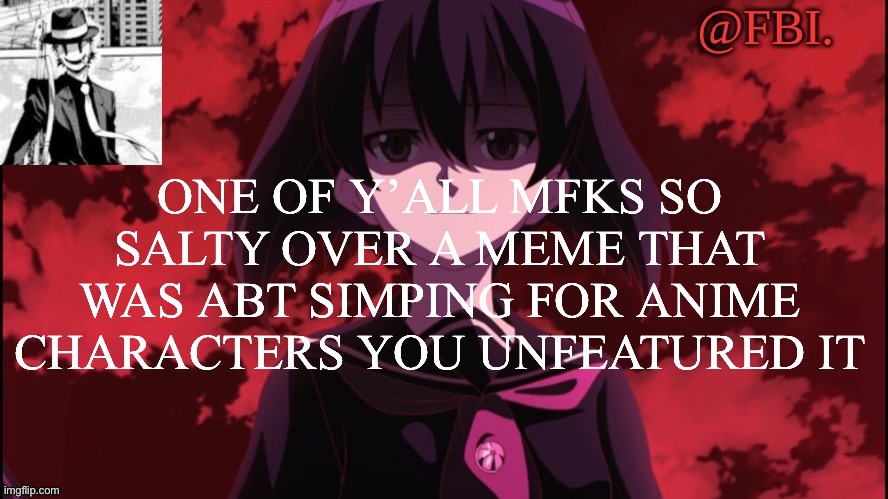 FBI temp | ONE OF Y’ALL MFKS SO SALTY OVER A MEME THAT WAS ABT SIMPING FOR ANIME CHARACTERS YOU UNFEATURED IT | image tagged in fbi temp | made w/ Imgflip meme maker