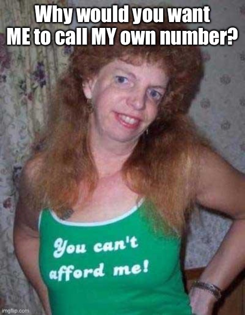 Ugly Woman | Why would you want ME to call MY own number? | image tagged in ugly woman | made w/ Imgflip meme maker