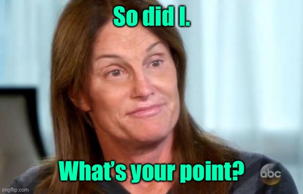 Bruce Jenner | So did I. What’s your point? | image tagged in bruce jenner | made w/ Imgflip meme maker