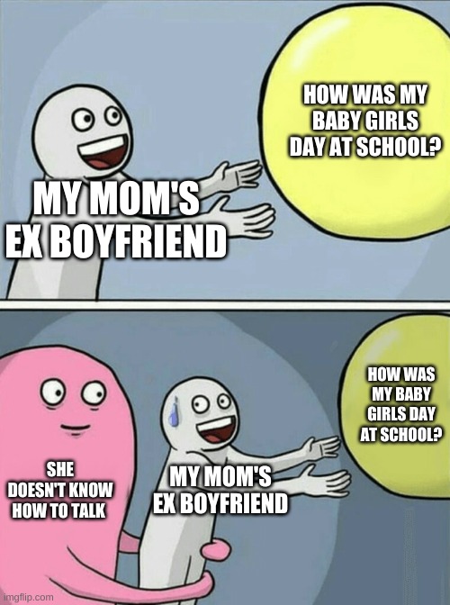 dumb ex boyfriend | HOW WAS MY BABY GIRLS DAY AT SCHOOL? MY MOM'S EX BOYFRIEND; HOW WAS MY BABY GIRLS DAY AT SCHOOL? SHE DOESN'T KNOW HOW TO TALK; MY MOM'S EX BOYFRIEND | image tagged in memes,running away balloon | made w/ Imgflip meme maker