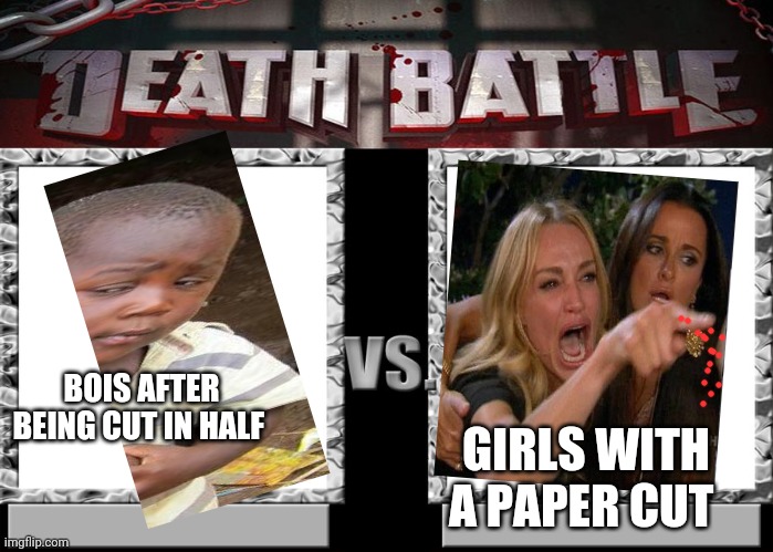 Death Battle Template | BOIS AFTER BEING CUT IN HALF GIRLS WITH A PAPER CUT | image tagged in death battle template | made w/ Imgflip meme maker