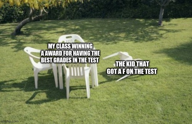 We Will Rebuild Meme | MY CLASS WINNING A AWARD FOR HAVING THE BEST GRADES IN THE TEST; THE KID THAT GOT A F ON THE TEST | image tagged in memes,we will rebuild | made w/ Imgflip meme maker