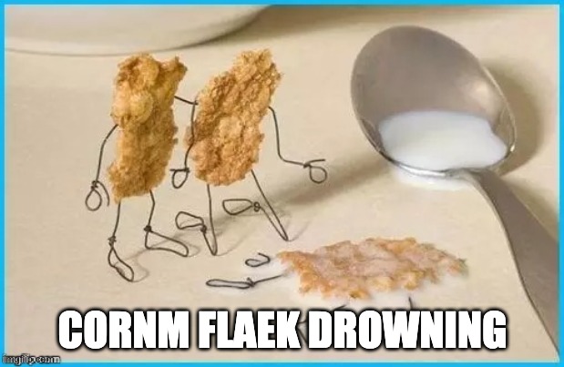 Corn Flake Drowning | CORNM FLAEK DROWNING | image tagged in corn flake drowning | made w/ Imgflip meme maker