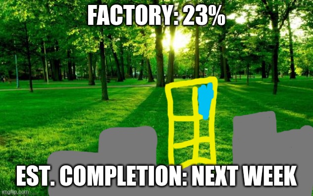 oooOOOOooo factory! | FACTORY: 23%; EST. COMPLETION: NEXT WEEK | image tagged in grass and trees | made w/ Imgflip meme maker