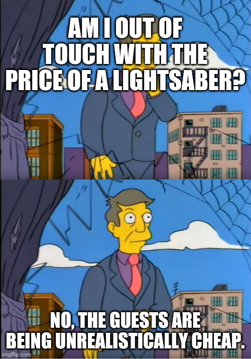 Skinner Out Of Touch | AM I OUT OF TOUCH WITH THE PRICE OF A LIGHTSABER? NO, THE GUESTS ARE BEING UNREALISTICALLY CHEAP. | image tagged in skinner out of touch | made w/ Imgflip meme maker