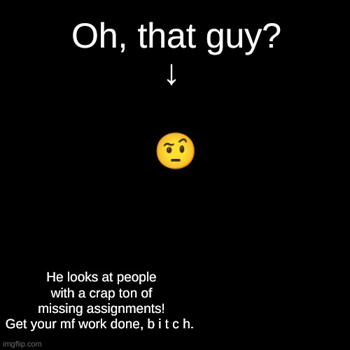 . | Oh, that guy?
↓; 🤨; He looks at people with a crap ton of missing assignments!
Get your mf work done, b i t c h. | made w/ Imgflip meme maker