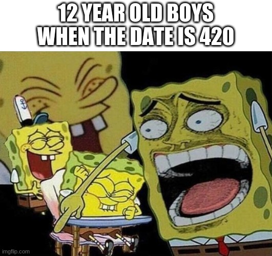 its april 20th | 12 YEAR OLD BOYS WHEN THE DATE IS 420 | image tagged in spongebob laughing hysterically,420 | made w/ Imgflip meme maker