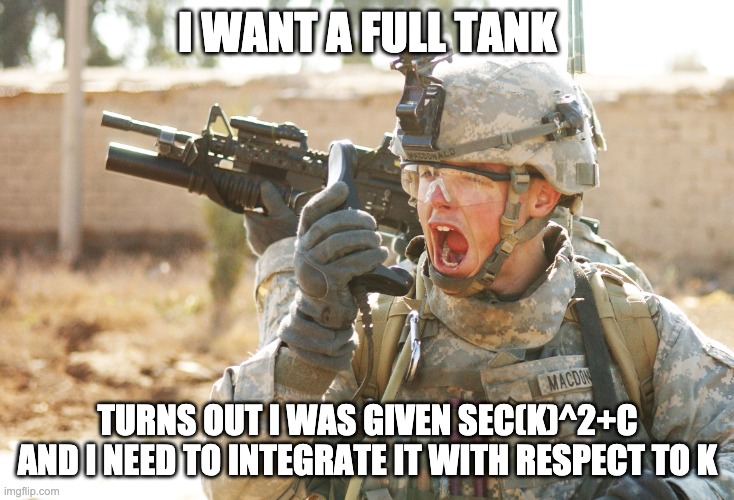 US Army Soldier yelling radio iraq war | I WANT A FULL TANK TURNS OUT I WAS GIVEN SEC(K)^2+C AND I NEED TO INTEGRATE IT WITH RESPECT TO K | image tagged in us army soldier yelling radio iraq war | made w/ Imgflip meme maker
