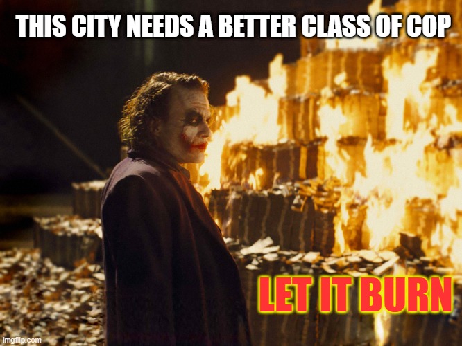 This City needs a better class of cop | THIS CITY NEEDS A BETTER CLASS OF COP; LET IT BURN | image tagged in joker burning money | made w/ Imgflip meme maker