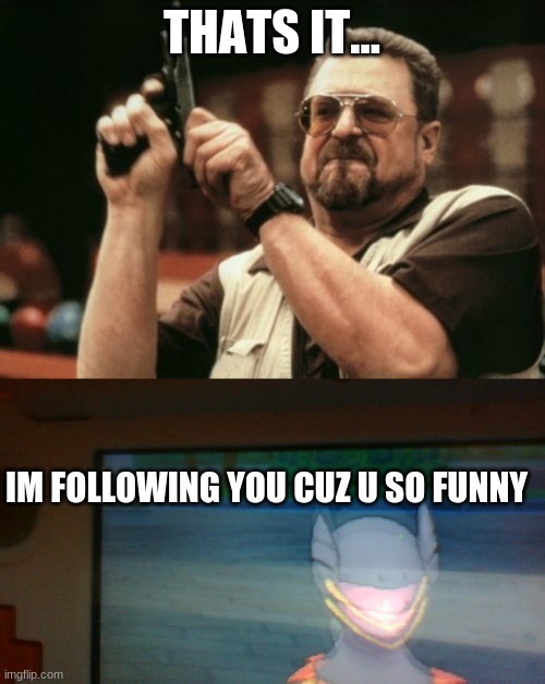 THATS IT... IM FOLLOWING YOU CUZ U SO FUNNY | image tagged in memes,am i the only one around here | made w/ Imgflip meme maker