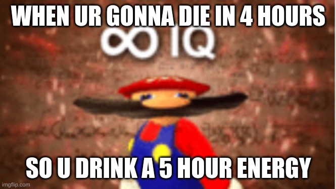 Infinite IQ | WHEN UR GONNA DIE IN 4 HOURS; SO U DRINK A 5 HOUR ENERGY | image tagged in infinite iq | made w/ Imgflip meme maker