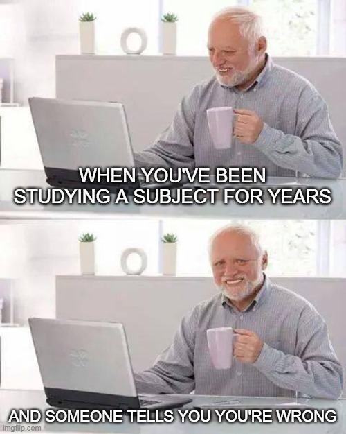 Hide the Pain Harold | WHEN YOU'VE BEEN STUDYING A SUBJECT FOR YEARS; AND SOMEONE TELLS YOU YOU'RE WRONG | image tagged in memes,hide the pain harold | made w/ Imgflip meme maker