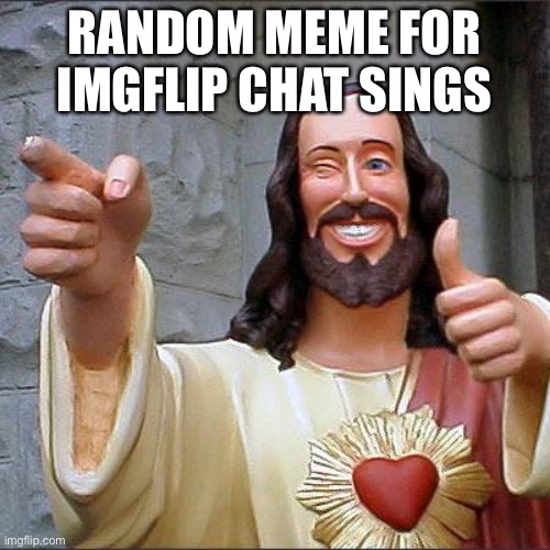 Mmmmm yes something something singing |  RANDOM MEME FOR IMGFLIP CHAT SINGS | image tagged in memes,buddy christ | made w/ Imgflip meme maker