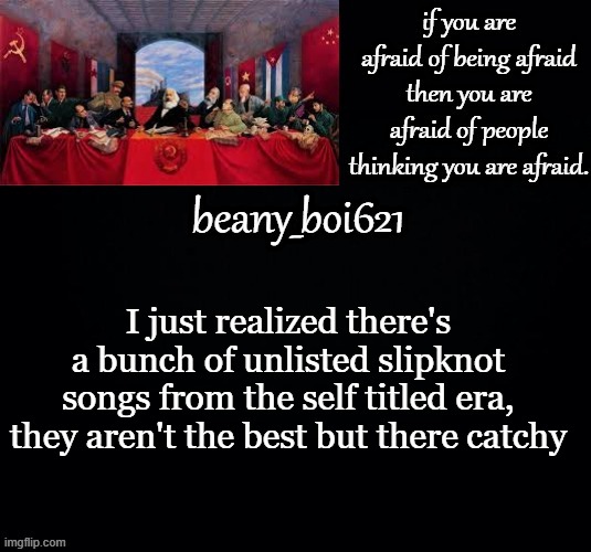 I know nobody cares but still, if you want links I'll give you some | I just realized there's a bunch of unlisted slipknot songs from the self titled era, they aren't the best but there catchy | image tagged in communist beany dark mode | made w/ Imgflip meme maker