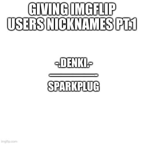 Blank Transparent Square | GIVING IMGFLIP USERS NICKNAMES PT.1; -.DENKI.-
————-
SPARKPLUG | image tagged in memes,blank transparent square | made w/ Imgflip meme maker
