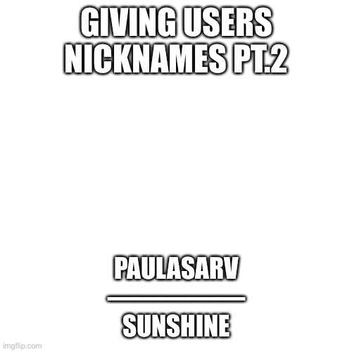 Blank Transparent Square | GIVING USERS NICKNAMES PT.2; PAULASARV
—————
SUNSHINE | image tagged in memes,blank transparent square | made w/ Imgflip meme maker