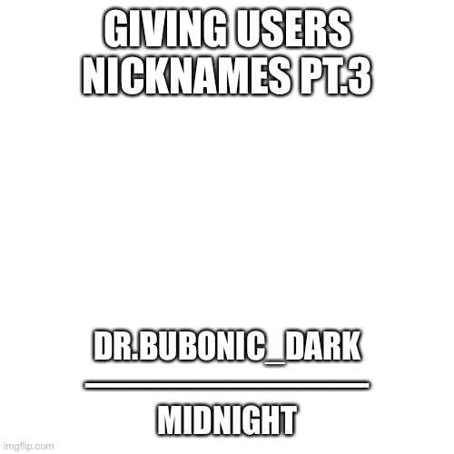 Blank Transparent Square | GIVING USERS NICKNAMES PT.3; DR.BUBONIC_DARK
————————
MIDNIGHT | image tagged in memes,blank transparent square | made w/ Imgflip meme maker