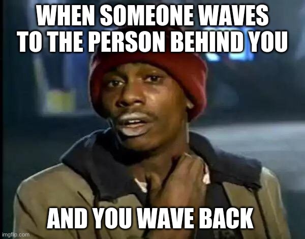 Y'all Got Any More Of That Meme | WHEN SOMEONE WAVES TO THE PERSON BEHIND YOU; AND YOU WAVE BACK | image tagged in memes,y'all got any more of that | made w/ Imgflip meme maker